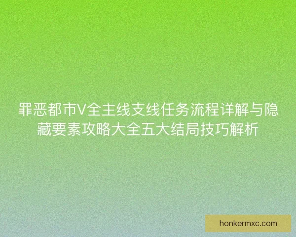 罪恶都市V全主线支线任务流程详解与隐藏要素攻略大全五大结局技巧解析