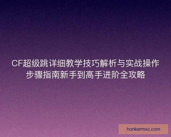 CF超级跳详细教学技巧解析与实战操作步骤指南新手到高手进阶全攻略