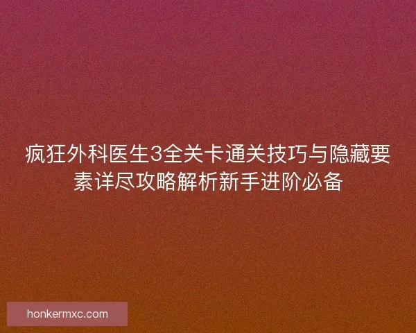 疯狂外科医生3全关卡通关技巧与隐藏要素详尽攻略解析新手进阶必备