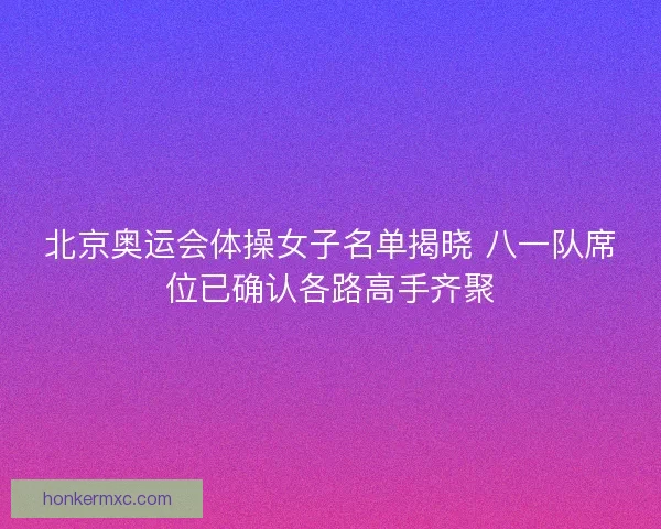 北京奥运会体操女子名单揭晓 八一队席位已确认各路高手齐聚