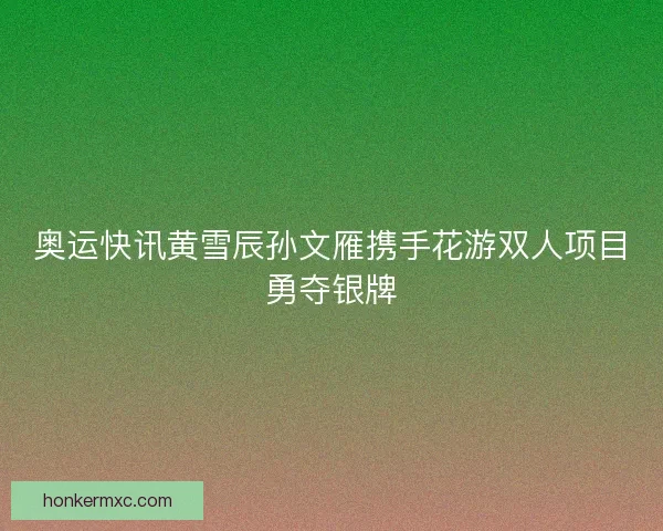 奥运快讯黄雪辰孙文雁携手花游双人项目勇夺银牌