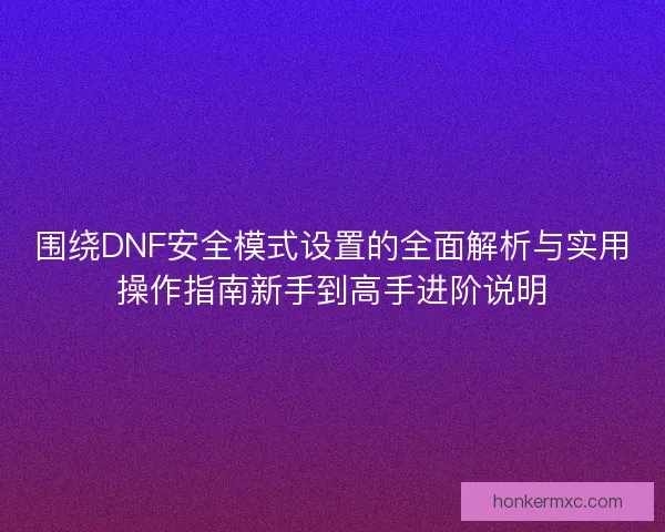 围绕DNF安全模式设置的全面解析与实用操作指南新手到高手进阶说明