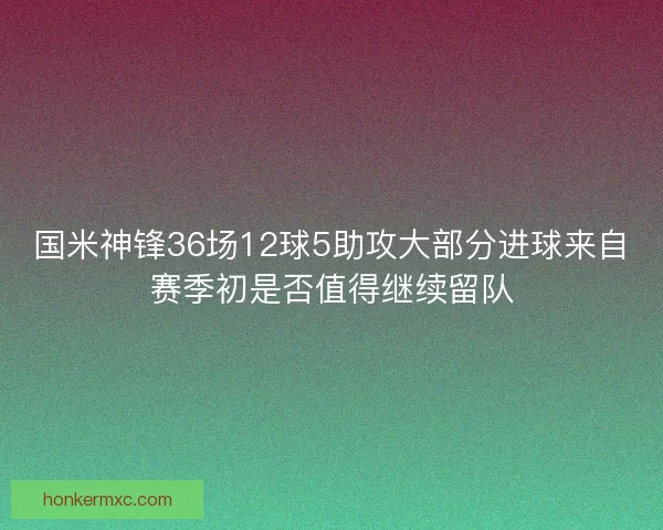 国米神锋36场12球5助攻大部分进球来自赛季初是否值得继续留队