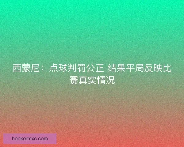 西蒙尼：点球判罚公正 结果平局反映比赛真实情况