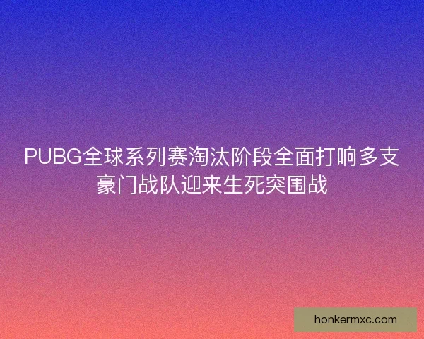 PUBG全球系列赛淘汰阶段全面打响多支豪门战队迎来生死突围战